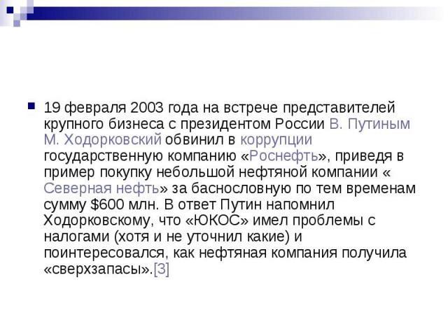 19 февраля 2003 года на встрече представителей крупного бизнеса с президентом России В. Путиным М. Ходорковский обвинил в коррупции государственную компанию «Роснефть», приведя в пример покупку небольшой нефтяной компании «Северная нефть» за басносл…