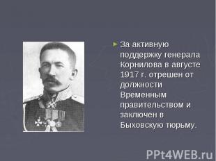 За активную поддержку генерала Корнилова в августе 1917 г. отрешен от должности