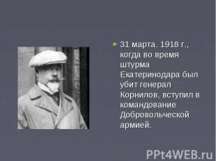 31 марта. 1918 г., когда во время штурма Екатеринодара был убит генерал Корнилов