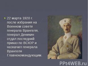 22 марта 1920 г. после избрания на Военном совете генерала Врангеля, генерал Ден