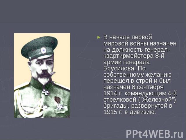 В начале первой мировой войны назначен на должность генерал-квартирмейстера 8-й армии генерала Брусилова. По собственному желанию перешел в строй и был назначен 6 сентября 1914 г. командующим 4-й стрелковой ("Железной") бригады, развернуто…