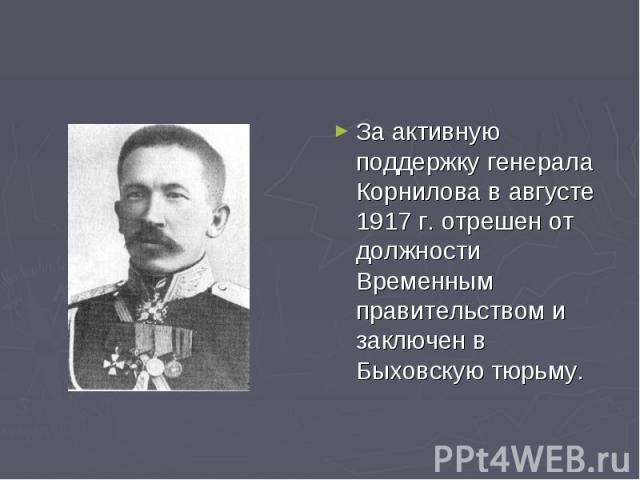 За активную поддержку генерала Корнилова в августе 1917 г. отрешен от должности Временным правительством и заключен в Быховскую тюрьму.