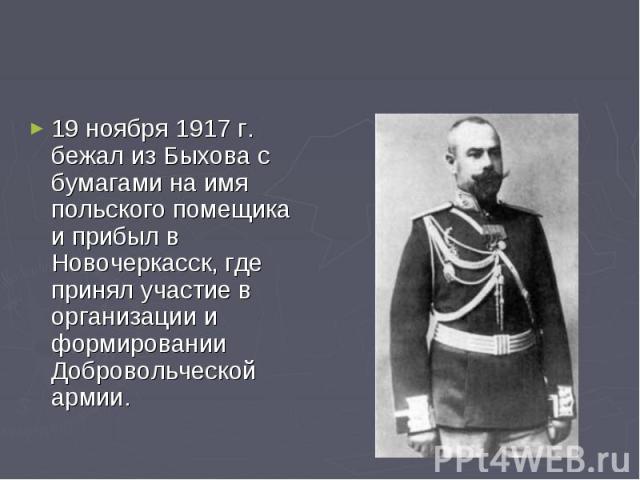 19 ноября 1917 г. бежал из Быхова с бумагами на имя польского помещика и прибыл в Новочеркасск, где принял участие в организации и формировании Добровольческой армии.