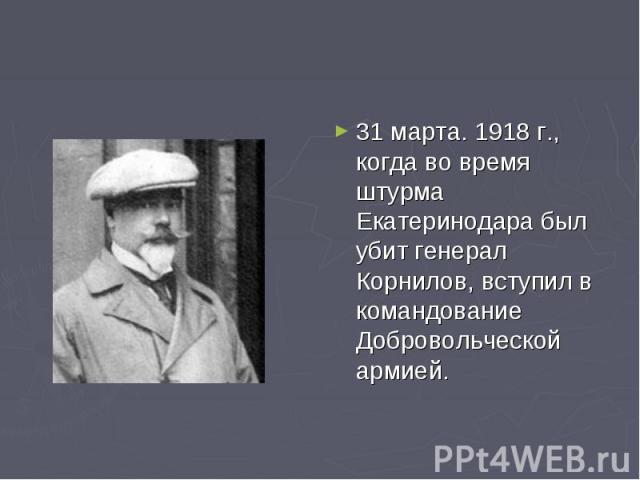 31 марта. 1918 г., когда во время штурма Екатеринодара был убит генерал Корнилов, вступил в командование Добровольческой армией.