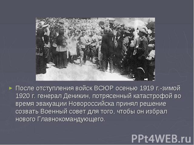 После отступления войск ВСЮР осенью 1919 г.-зимой 1920 г. генерал Деникин, потрясенный катастрофой во время эвакуации Новороссийска принял решение созвать Военный совет для того, чтобы он избрал нового Главнокомандующего.
