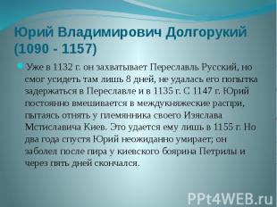 Юрий Владимирович Долгорукий (1090 - 1157) Уже в 1132 г. он захватывает Переслав