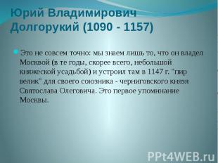 Юрий Владимирович Долгорукий (1090 - 1157) Это не совсем точно: мы знаем лишь то