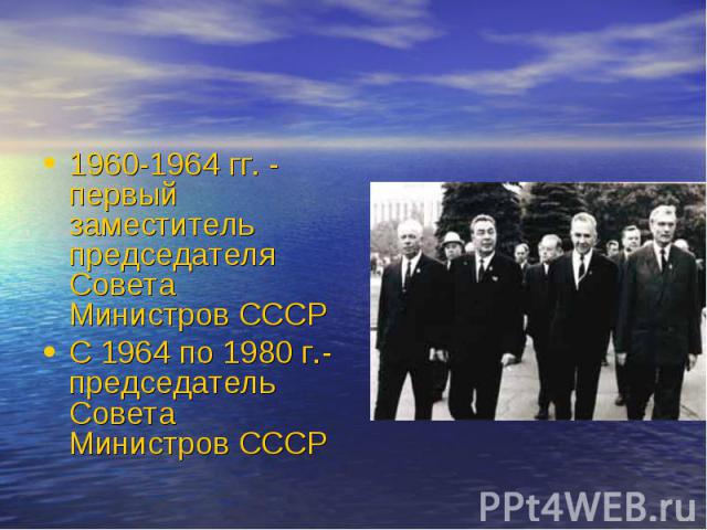 1960-1964 гг. - первый заместитель председателя Совета Министров СССР С 1964 по 1980 г.- председатель Совета Министров СССР