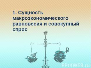 1. Сущность макроэкономического равновесия и совокупный спрос 1. Сущность макроэ