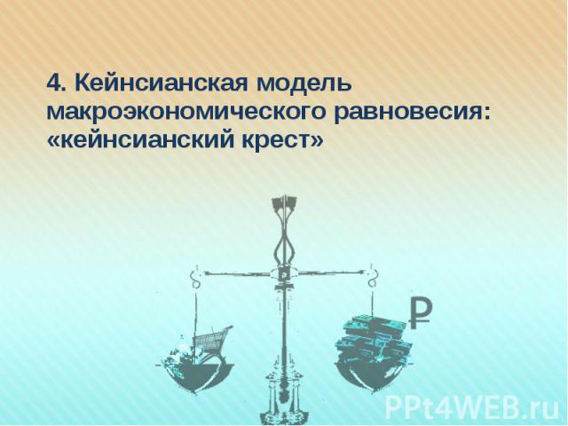 4. Кейнсианская модель макроэкономического равновесия: «кейнсианский крест» 4. Кейнсианская модель макроэкономического равновесия: «кейнсианский крест»