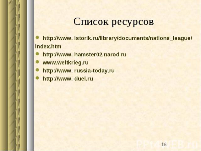Список ресурсов http://www. istorik.ru/library/documents/nations_league/ index.htm http://www. hamster02.narod.ru www.weltkrieg.ru http://www. russia-today.ru http://www. duel.ru
