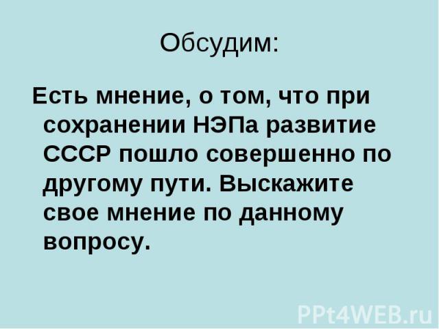 Обсудим: Есть мнение, о том, что при сохранении НЭПа развитие СССР пошло совершенно по другому пути. Выскажите свое мнение по данному вопросу.