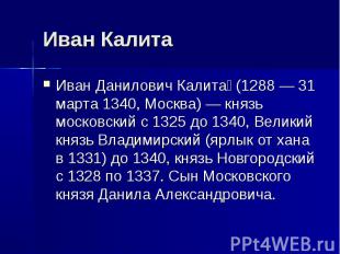 Иван Калита Иван Данилович Калита (1288 — 31 марта 1340, Москва) — князь московс