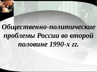 Общественно-политические проблемы России во второй половине 1990-х гг.
