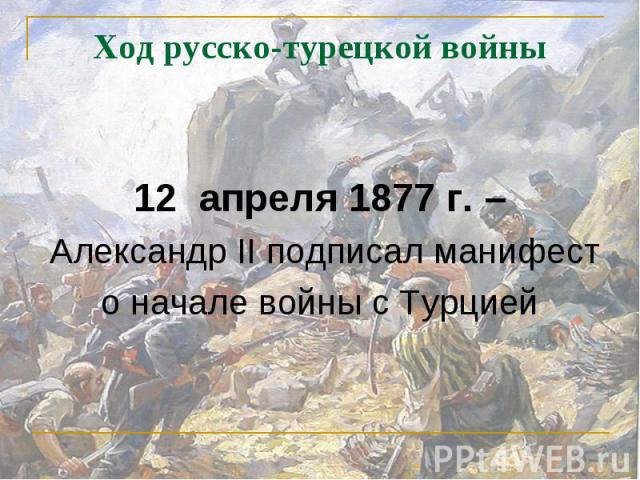 12 апреля 1877 г. – Александр II подписал манифест о начале войны с Турцией