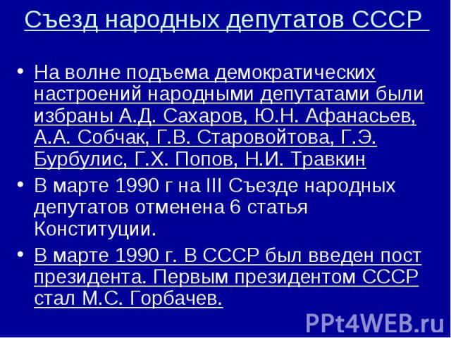 Съезд народных депутатов СССР На волне подъема демократических настроений народными депутатами были избраны А.Д. Сахаров, Ю.Н. Афанасьев, А.А. Собчак, Г.В. Старовойтова, Г.Э. Бурбулис, Г.Х. Попов, Н.И. Травкин В марте 1990 г на III Съезде народных д…