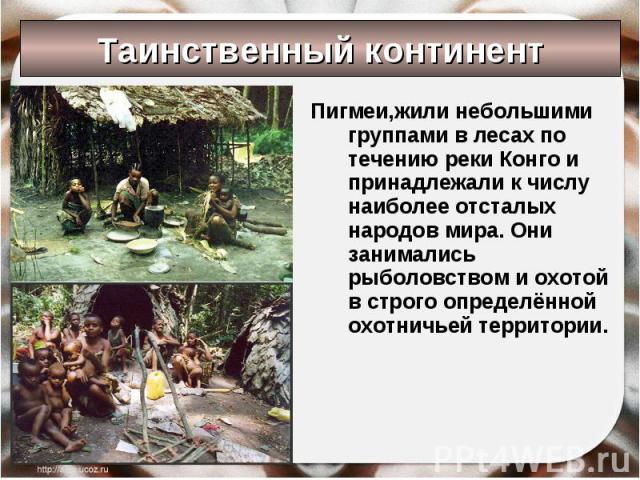 Пигмеи,жили небольшими группами в лесах по течению реки Конго и принадлежали к числу наиболее отсталых народов мира. Они занимались рыболовством и охотой в строго определённой охотничьей территории. Пигмеи,жили небольшими группами в лесах по течению…