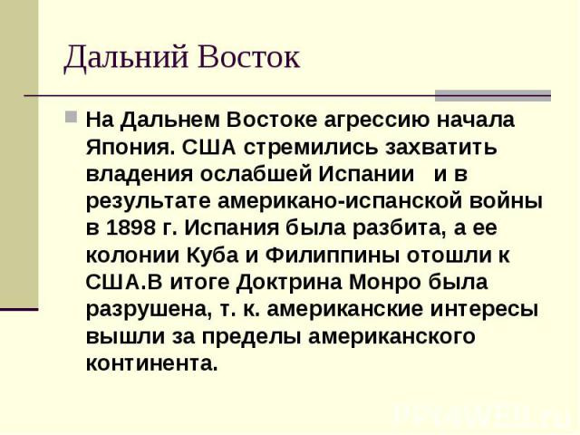 Дальний Восток На Дальнем Востоке агрессию начала Япония. США стремились захватить владения ослабшей Испании и в результате американо-испанской войны в 1898 г. Испания была разбита, а ее колонии Куба и Филиппины отошли к США.В итоге Доктрина Монро б…