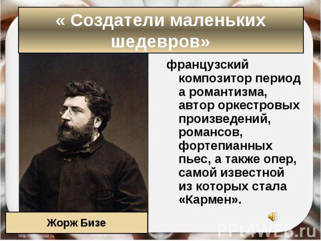 французский композитор периода романтизма, автор оркестровых произведений, романсов, фортепианных пьес, а также опер, самой известной из которых стала «Кармен». французский композитор периода романтизма, автор оркестровых произведений, ром…