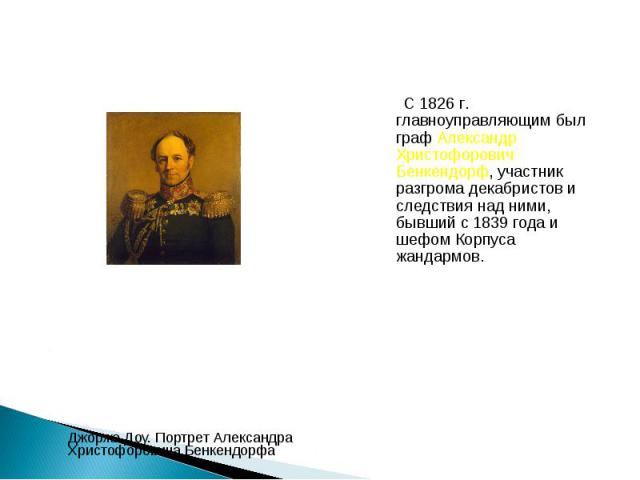 С 1826 г. главноуправляющим был граф Александр Христофорович Бенкендорф, участник разгрома декабристов и следствия над ними, бывший с 1839 года и шефом Корпуса жандармов.
