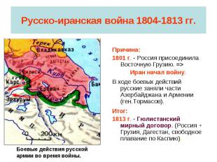 Русско-иранская война 1804-1813 гг. Причина: 1801 г. - Россия присоединила Восто