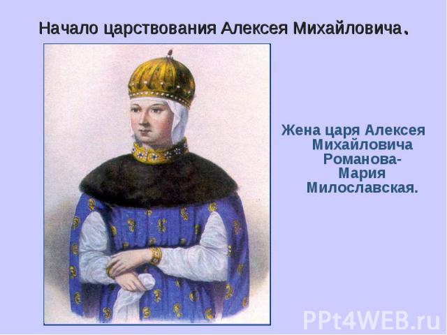 Начало царствования Алексея Михайловича. Жена царя Алексея Михайловича Романова- Мария Милославская.