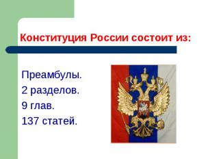 Конституция России состоит из: Преамбулы. 2 разделов. 9 глав. 137 статей.