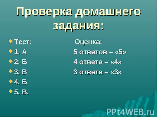 Проверка домашнего задания: Тест: Оценка: 1. А 5 ответов – «5» 2. Б 4 ответа – «4» 3. В 3 ответа – «3» 4. Б 5. В.