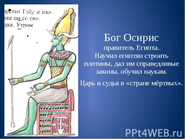 Бог Осирис правитель Египта. Научил египтян строить плотины, дал им справедливые законы, обучил наукам. Царь и судья в «стране мёртвых».
