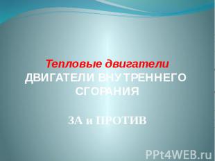 Тепловые двигатели ДВИГАТЕЛИ ВНУТРЕННЕГО СГОРАНИЯ ЗА и ПРОТИВ