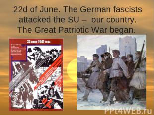 22d of June. The German fascists attacked the SU –&nbsp; our country. The Great