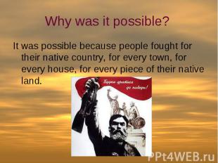 Why was it possible? It was possible because people fought for their native coun