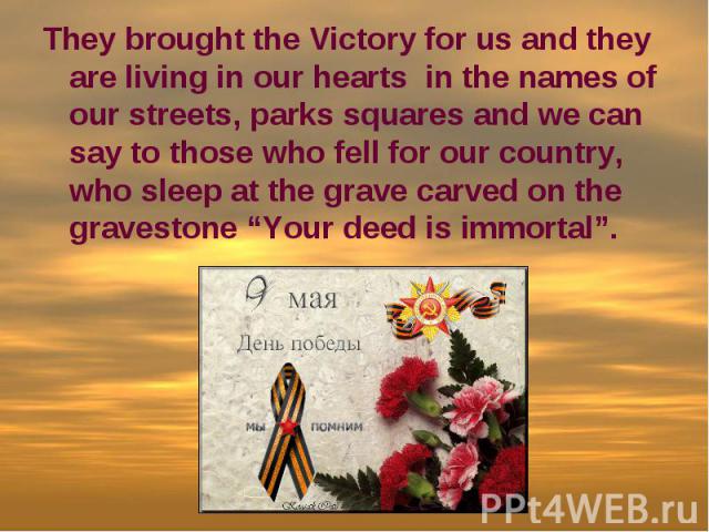 They brought the Victory for us and they are living in our hearts in the names of our streets, parks squares and we can say to those who fell for our country, who sleep at the grave carved on the gravestone “Your deed is immortal”.