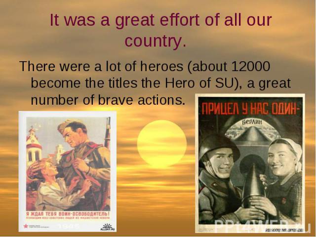 It was a great effort of all our country. There were a lot of heroes (about 12000 become the titles the Hero of SU), a great number of brave actions.