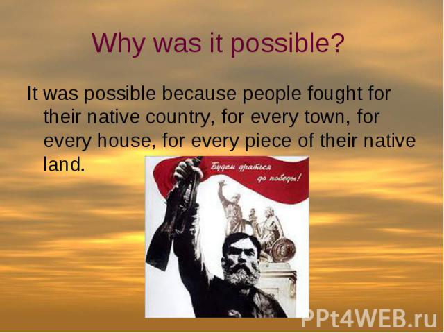 Why was it possible? It was possible because people fought for their native country, for every town, for every house, for every piece of their native land.