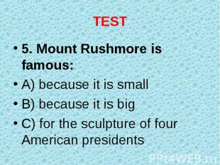5. Mount Rushmore is famous: 5. Mount Rushmore is famous: A) because it is small