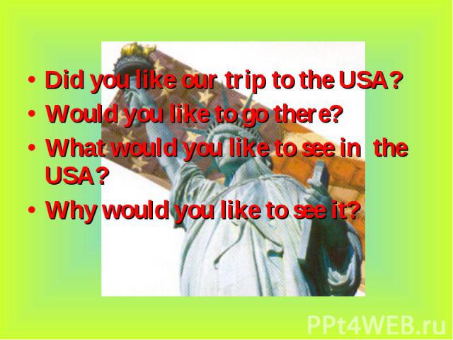 Did you like our trip to the USA? Did you like our trip to the USA? Would you like to go there? What would you like to see in the USA? Why would you like to see it?