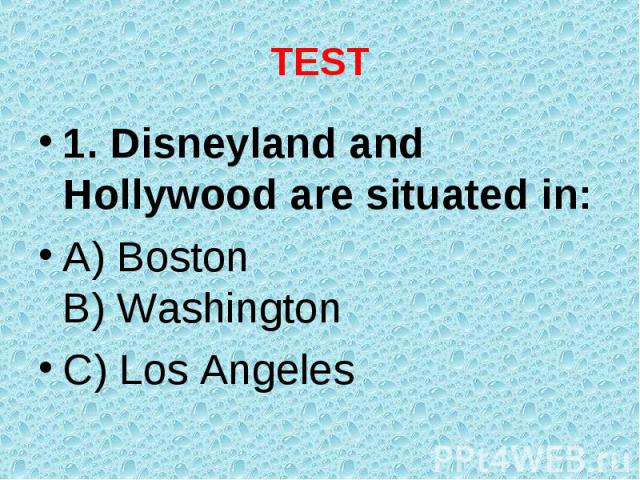 1. Disneyland and Hollywood are situated in: 1. Disneyland and Hollywood are situated in: A) Boston B) Washington C) Los Angeles