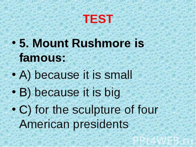 5. Mount Rushmore is famous: 5. Mount Rushmore is famous: A) because it is small B) because it is big C) for the sculpture of four American presidents