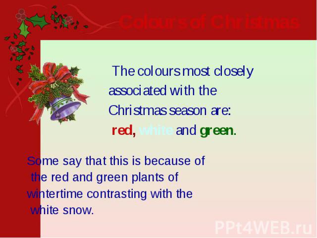Colours of Christmas   The colours most closely associated with the Christmas season are: red, white and green.