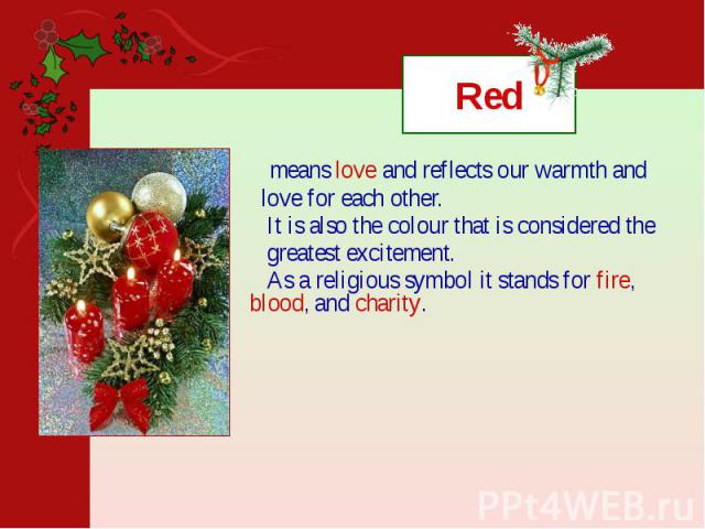 Red means love and reflects our warmth and love for each other. It is also the colour that is considered the greatest excitement. As a religious symbol it stands for fire, blood, and charity.