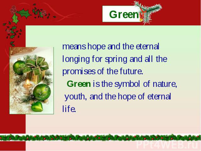 Green means hope and the eternal longing for spring and all the promises of the future. Green is the symbol of nature, youth, and the hope of eternal life.