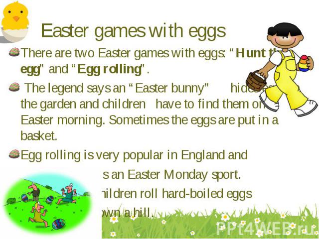 There are two Easter games with eggs: “Hunt the egg” and “Egg rolling”. There are two Easter games with eggs: “Hunt the egg” and “Egg rolling”. The legend says an “Easter bunny” hides eggs in the garden and children have to find them on Easter morni…