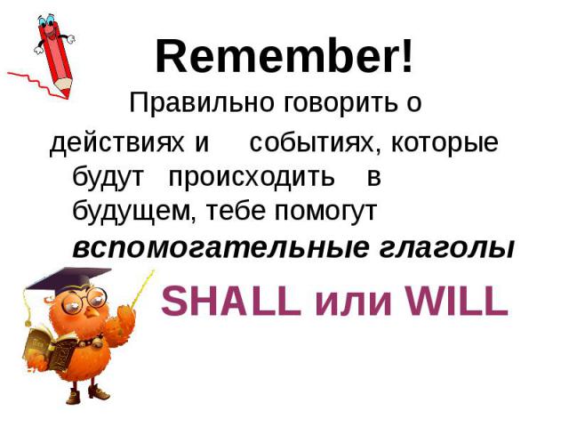Remember! Правильно говорить о действиях и событиях, которые будут происходить в будущем, тебе помогут вспомогательные глаголы SHALL или WILL