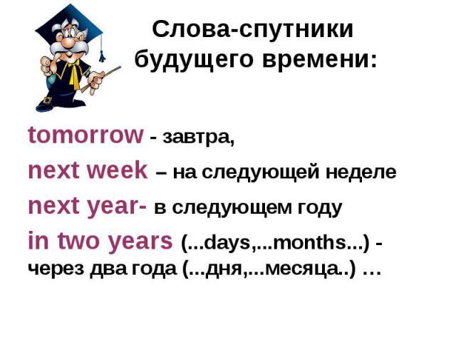 Слова-спутники будущего времени: tomorrow - завтра, next week – на следующей неделе next year- в следующем году in two years (...days,...months...) - через два года (...дня,...месяца..) …