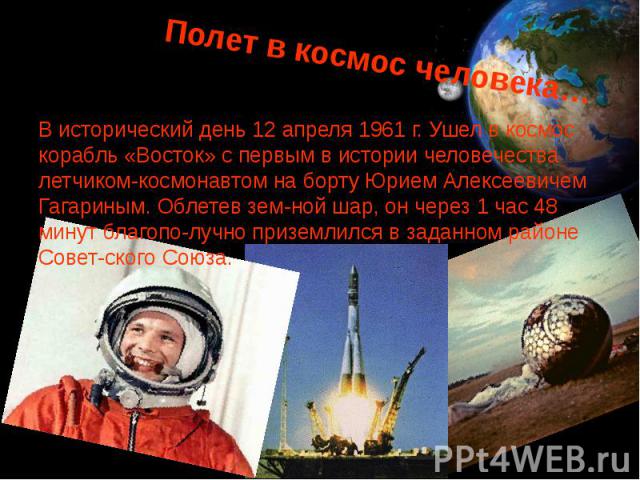 Полет в космос человека… В исторический день 12 апреля 1961 г. Ушел в космос корабль «Восток» с первым в истории человечества летчиком-космонавтом на борту Юрием Алексеевичем Гагариным. Облетев зем­ной шар, он через 1 час 48 минут благопо­лу…