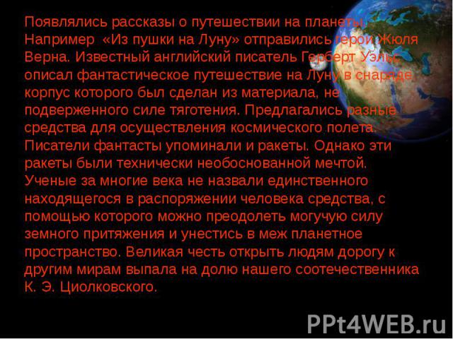 Появлялись рассказы о путешествии на планеты. Например «Из пушки на Луну» отправились герои Жюля Верна. Известный английский писатель Герберт Уэльс описал фантастическое путешествие на Луну в снаряде, корпус которого был сделан из материала, не подв…