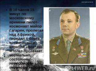 В 10 часов 15 минут по московскому времени пилот-космонавт майор Гагарин, пролет