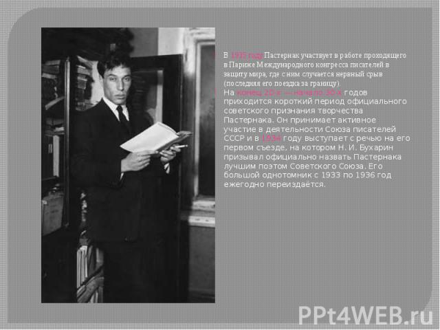В 1935 году Пастернак участвует в работе проходящего в Париже Международного конгресса писателей в защиту мира, где с ним случается нервный срыв (последняя его поездка за границу). На конец 20-х — начало 30-х годов приходится короткий период оф…