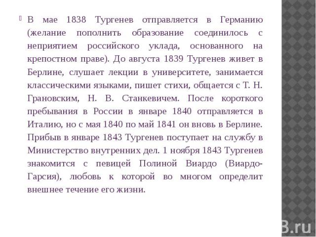 В мае 1838 Тургенев отправляется в Германию (желание пополнить образование соединилось с неприятием российского уклада, основанного на крепостном праве). До августа 1839 Тургенев живет в Берлине, слушает лекции в университете, занимается классически…